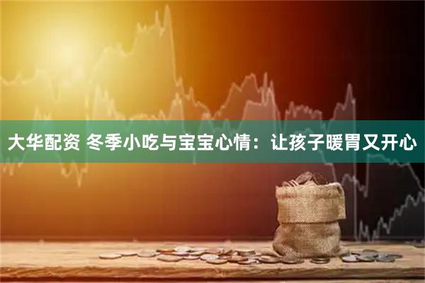 大华配资 冬季小吃与宝宝心情：让孩子暖胃又开心