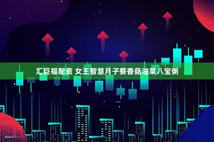 汇巨福配资 女王智慧月子餐香菇油菜八宝粥