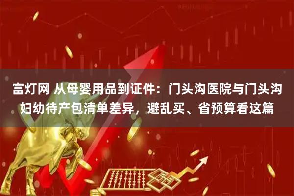 富灯网 从母婴用品到证件：门头沟医院与门头沟妇幼待产包清单差异，避乱买、省预算看这篇