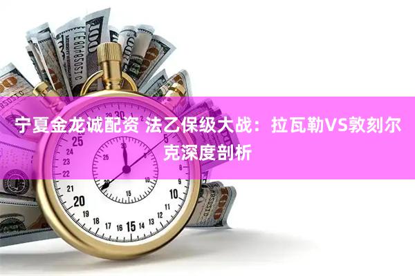 宁夏金龙诚配资 法乙保级大战：拉瓦勒VS敦刻尔克深度剖析