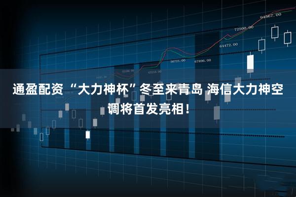 通盈配资 “大力神杯”冬至来青岛 海信大力神空调将首发亮相！