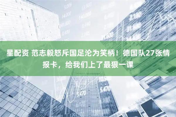 星配资 范志毅怒斥国足沦为笑柄！德国队27张情报卡，给我们上了最狠一课