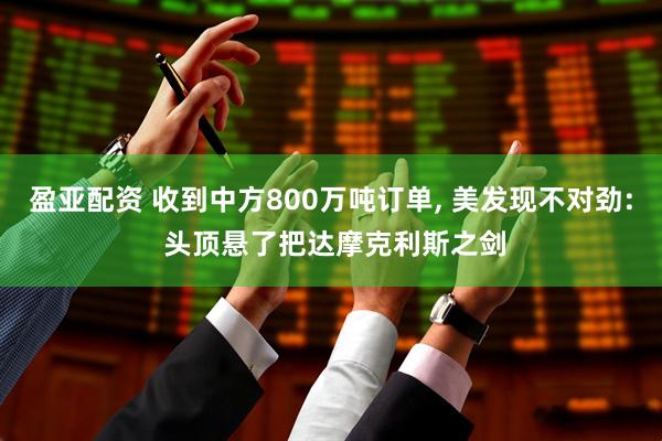 盈亚配资 收到中方800万吨订单, 美发现不对劲: 头顶悬了把达摩克利斯之剑