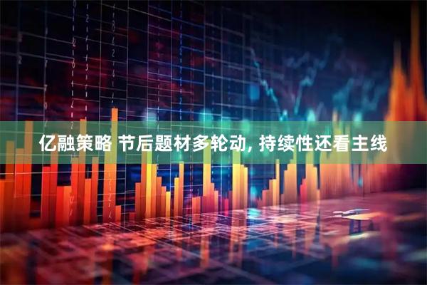 亿融策略 节后题材多轮动, 持续性还看主线