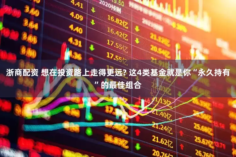 浙商配资 想在投资路上走得更远? 这4类基金就是你“永久持有”的最佳组合