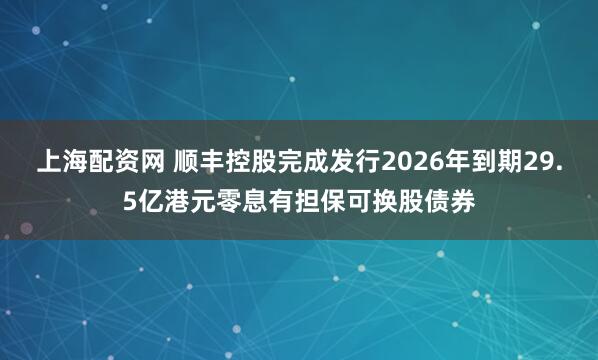 上海配资网 顺丰控股完成发行2026年到期29.5亿港元零息有担保可换股债券