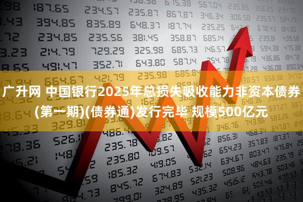 广升网 中国银行2025年总损失吸收能力非资本债券(第一期)(债券通)发行完毕 规模500亿元