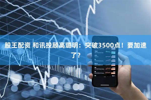 股王配资 和讯投顾高璐明：突破3500点！要加速了？