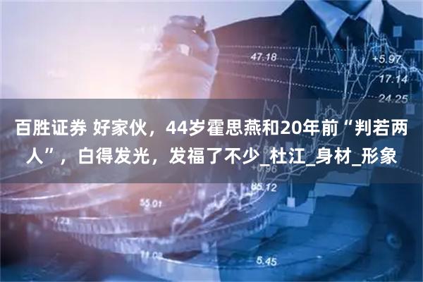 百胜证券 好家伙，44岁霍思燕和20年前“判若两人”，白得发光，发福了不少_杜江_身材_形象