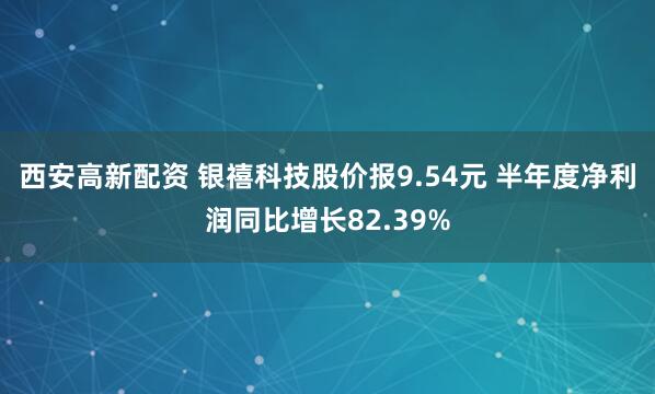 西安高新配资 银禧科技股价报9.54元 半年度净利润同比增长82.39%
