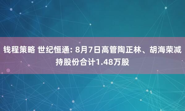 钱程策略 世纪恒通: 8月7日高管陶正林、胡海荣减持股份合计1.48万股