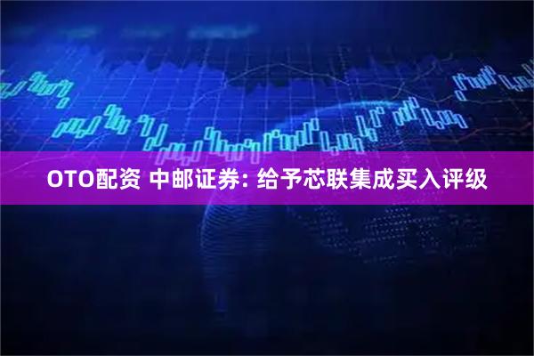 OTO配资 中邮证券: 给予芯联集成买入评级