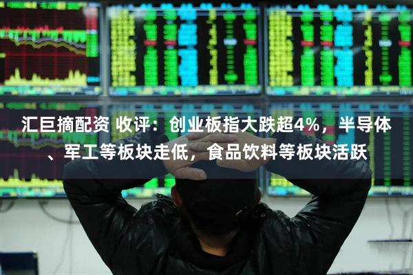 汇巨摘配资 收评：创业板指大跌超4%，半导体、军工等板块走低，食品饮料等板块活跃