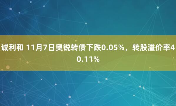 诚利和 11月7日奥锐转债下跌0.05%，转股溢价率40.11%