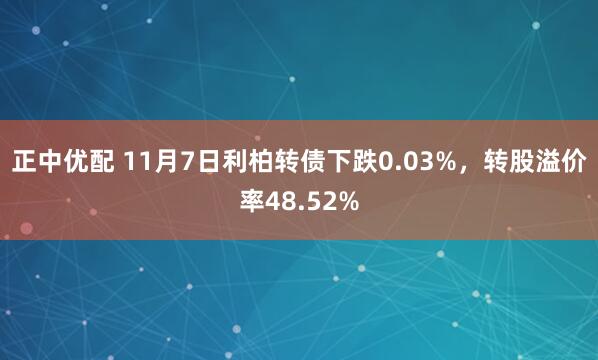正中优配 11月7日利柏转债下跌0.03%，转股溢价率48.52%