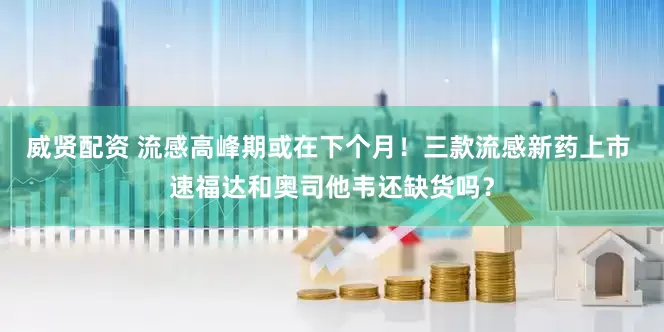 威贤配资 流感高峰期或在下个月！三款流感新药上市 速福达和奥司他韦还缺货吗？