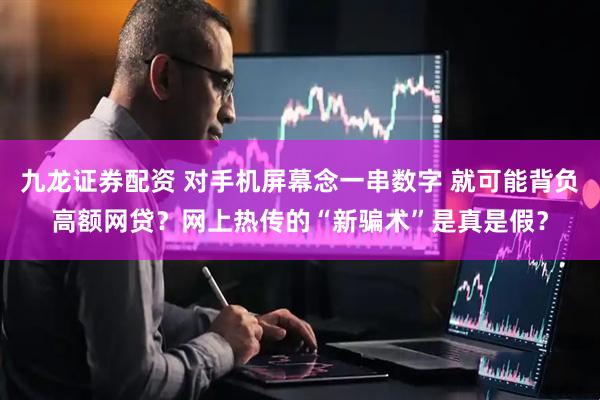 九龙证券配资 对手机屏幕念一串数字 就可能背负高额网贷？网上热传的“新骗术”是真是假？
