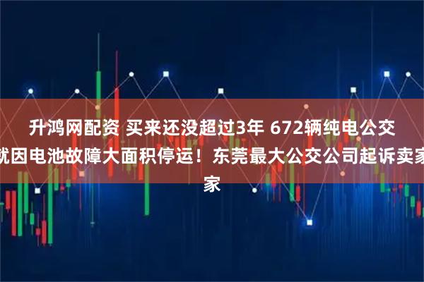 升鸿网配资 买来还没超过3年 672辆纯电公交就因电池故障大面积停运！东莞最大公交公司起诉卖家