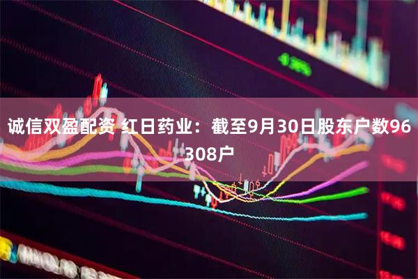 诚信双盈配资 红日药业：截至9月30日股东户数96308户