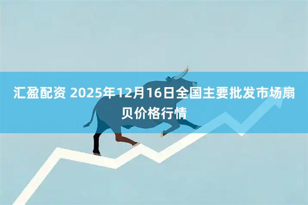 汇盈配资 2025年12月16日全国主要批发市场扇贝价格行情