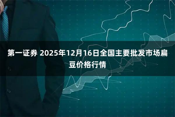 第一证券 2025年12月16日全国主要批发市场扁豆价格行情