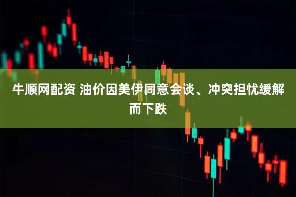 牛顺网配资 油价因美伊同意会谈、冲突担忧缓解而下跌