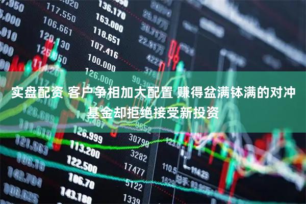 实盘配资 客户争相加大配置 赚得盆满钵满的对冲基金却拒绝接受新投资