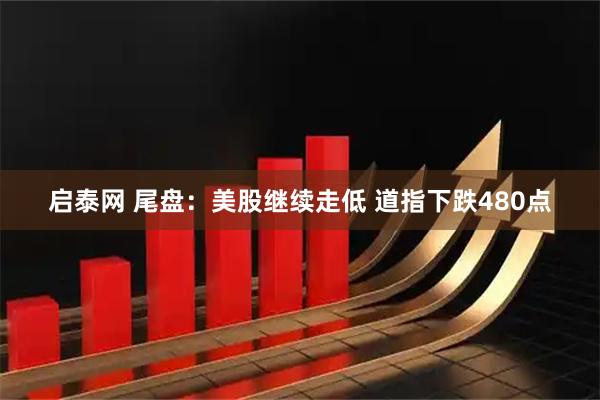 启泰网 尾盘：美股继续走低 道指下跌480点