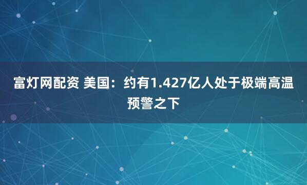 富灯网配资 美国：约有1.427亿人处于极端高温预警之下