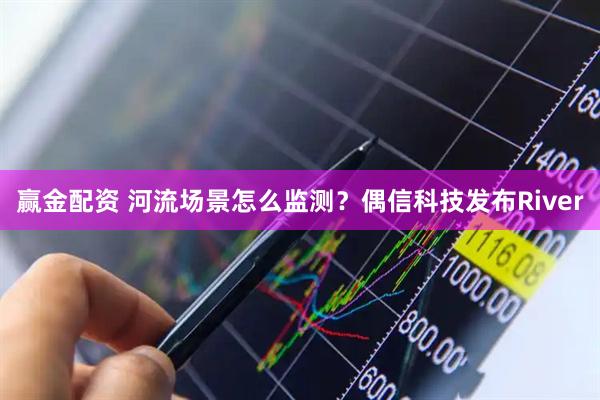 赢金配资 河流场景怎么监测？偶信科技发布River
